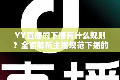 YY直播的下播有什么规则？全面解析主播规范下播的核心要点与注意事项