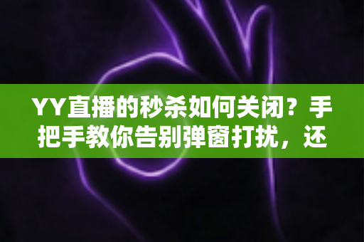YY直播的秒杀如何关闭？手把手教你告别弹窗打扰，还原清爽观看体验