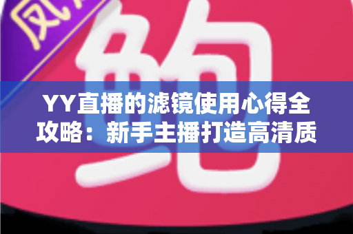YY直播的滤镜使用心得全攻略:新手主播打造高清质感直播间的实战调校指南 YY直播的滤镜使用心得全攻略:新手主播打造高清质感直播间的实战调校指南
