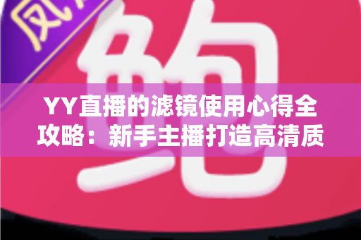 YY直播的滤镜使用心得全攻略:新手主播打造高清质感直播间的实战调校指南 YY直播的滤镜使用心得全攻略:新手主播打造高清质感直播间的实战调校指南