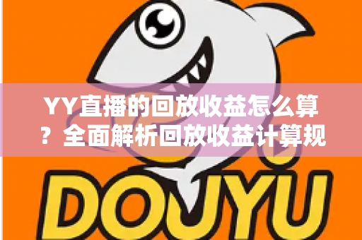 YY直播的回放收益怎么算?全面解析回放收益计算规则、影响因素与实用提升技巧 YY直播的回放收益怎么算?全面解析回放收益计算规则、影响因素与实用提升技巧