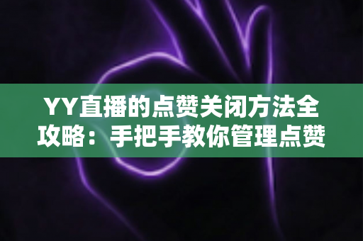 YY直播的点赞关闭方法全攻略:手把手教你管理点赞功能,打造清爽安静的直播体验 YY直播的点赞关闭方法全攻略:手把手教你管理点赞功能,打造清爽安静的直播体验
