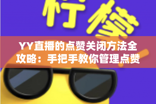 YY直播的点赞关闭方法全攻略：手把手教你管理点赞功能，打造清爽安静的直播体验
