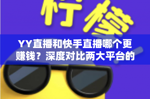YY直播和快手直播哪个更赚钱？深度对比两大平台的变现能力与主播收入攻略