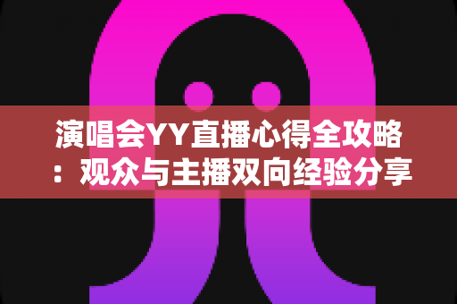 演唱会YY直播心得全攻略：观众与主播双向经验分享，助你玩转线上音乐盛宴