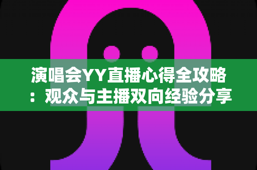 演唱会YY直播心得全攻略：观众与主播双向经验分享，助你玩转线上音乐盛宴