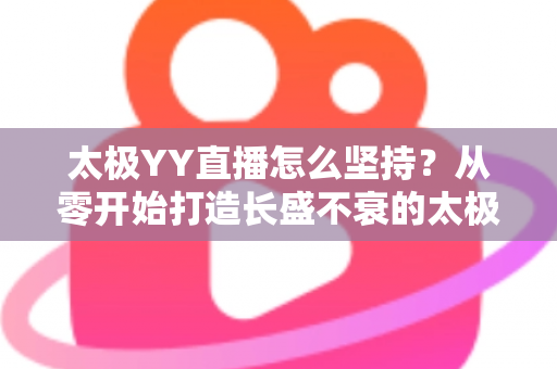 太极YY直播怎么坚持?从零开始打造长盛不衰的太极直播间全攻略 太极YY直播怎么坚持?从零开始打造长盛不衰的太极直播间全攻略