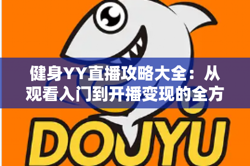健身YY直播攻略大全：从观看入门到开播变现的全方位指南