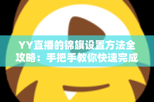 YY直播的锦旗设置方法全攻略：手把手教你快速完成锦旗佩戴与展示设置