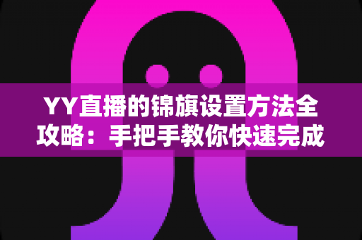 YY直播的锦旗设置方法全攻略：手把手教你快速完成锦旗佩戴与展示设置