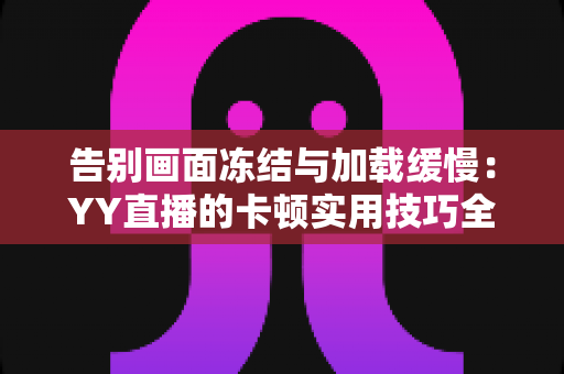 告别画面冻结与加载缓慢：YY直播的卡顿实用技巧全解析，让你畅享流畅直播体验