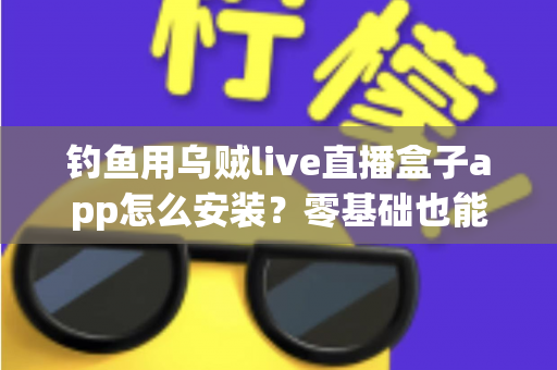 钓鱼用乌贼live直播盒子app怎么安装？零基础也能看懂的完整安装教程与使用攻略