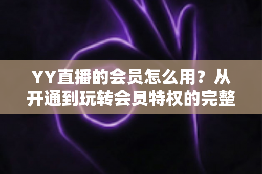 YY直播的会员怎么用?从开通到玩转会员特权的完整指南 YY直播的会员怎么用?从开通到玩转会员特权的完整指南