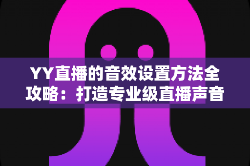 YY直播的音效设置方法全攻略:打造专业级直播声音效果的实用指南 YY直播的音效设置方法全攻略:打造专业级直播声音效果的实用指南