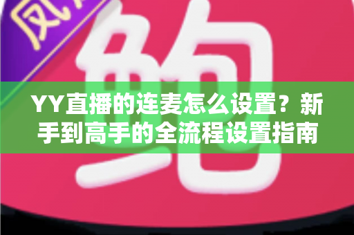 YY直播的连麦怎么设置?新手到高手的全流程设置指南与实操技巧 YY直播的连麦怎么设置?新手到高手的全流程设置指南与实操技巧