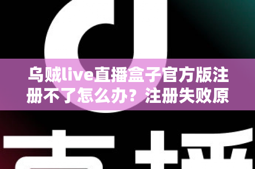 乌贼live直播盒子官方版注册不了怎么办？注册失败原因全解析与实用解决指南