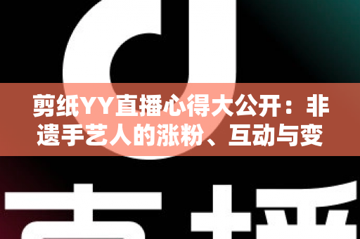 剪纸YY直播心得大公开:非遗手艺人的涨粉、互动与变现实战全指南 剪纸YY直播心得大公开:非遗手艺人的涨粉、互动与变现实战全指南