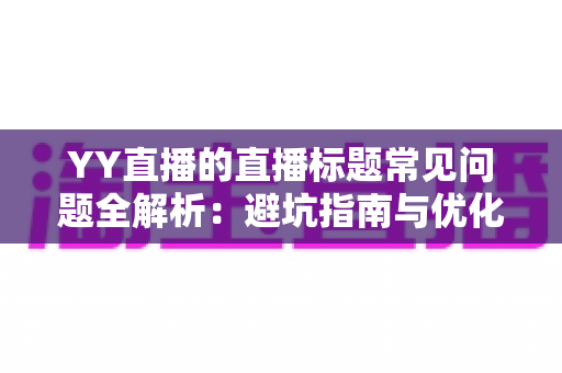 YY直播的直播标题常见问题全解析:避坑指南与优化技巧,助你快速提升直播间人气 YY直播的直播标题常见问题全解析:避坑指南与优化技巧,助你快速提升直播间人气
