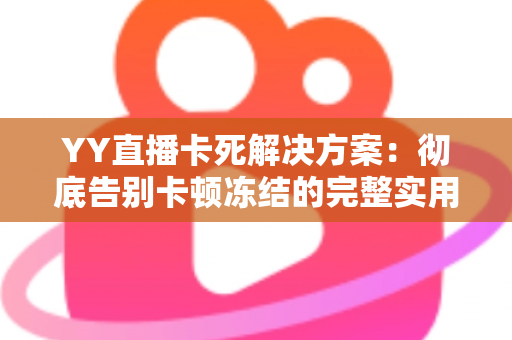 YY直播卡死解决方案：彻底告别卡顿冻结的完整实用指南