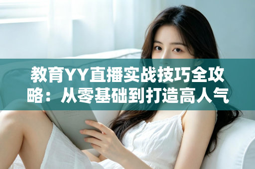 教育YY直播实战技巧全攻略:从零基础到打造高人气在线课堂的完整指南 教育YY直播实战技巧全攻略:从零基础到打造高人气在线课堂的完整指南