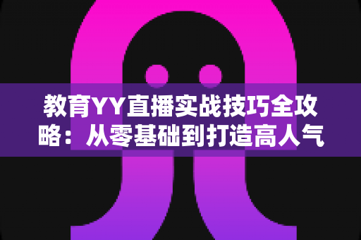 教育YY直播实战技巧全攻略：从零基础到打造高人气在线课堂的完整指南