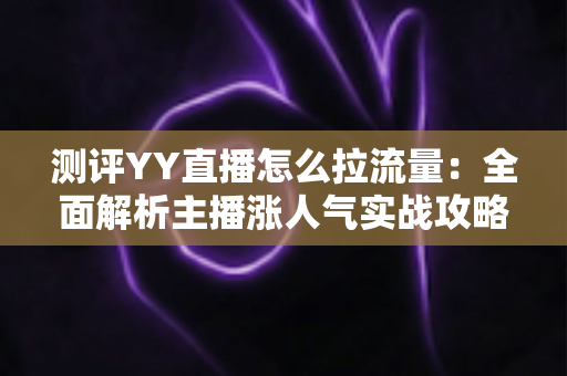 测评YY直播怎么拉流量：全面解析主播涨人气实战攻略