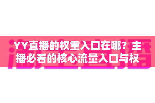 YY直播的权重入口在哪?主播必看的核心流量入口与权重提升全攻略 YY直播的权重入口在哪?主播必看的核心流量入口与权重提升全攻略