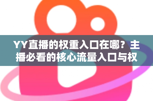 YY直播的权重入口在哪？主播必看的核心流量入口与权重提升全攻略