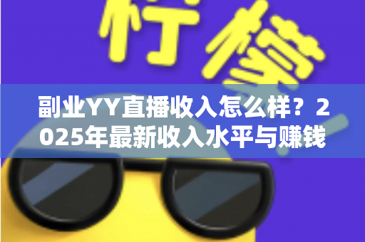 副业YY直播收入怎么样?2025年最新收入水平与赚钱攻略全面解析 副业YY直播收入怎么样?2025年最新收入水平与赚钱攻略全面解析