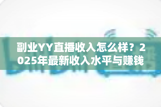 副业YY直播收入怎么样？2025年最新收入水平与赚钱攻略全面解析
