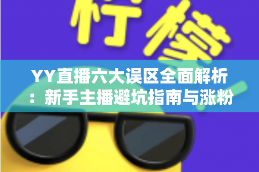 YY直播六大误区全面解析：新手主播避坑指南与涨粉变现实战攻略
