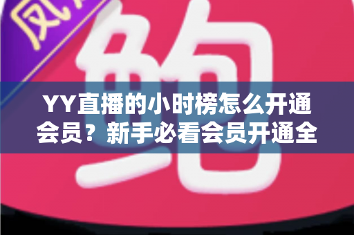 YY直播的小时榜怎么开通会员?新手必看会员开通全流程与冲榜指南 YY直播的小时榜怎么开通会员?新手必看会员开通全流程与冲榜指南