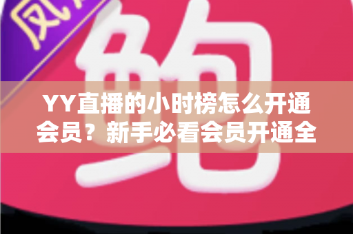 YY直播的小时榜怎么开通会员?新手必看会员开通全流程与冲榜指南 YY直播的小时榜怎么开通会员?新手必看会员开通全流程与冲榜指南
