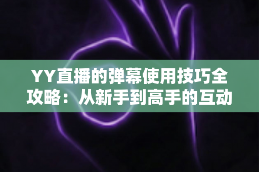 YY直播的弹幕使用技巧全攻略:从新手到高手的互动进阶指南 YY直播的弹幕使用技巧全攻略:从新手到高手的互动进阶指南