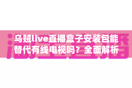乌贼live直播盒子安装包能替代有线电视吗?全面解析流媒体直播盒子与传统有线电视的替代之争 乌贼live直播盒子安装包能替代有线电视吗?全面解析流媒体直播盒子与传统有线电视的替代之争
