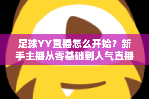 足球YY直播怎么开始？新手主播从零基础到人气直播间的完整实战指南