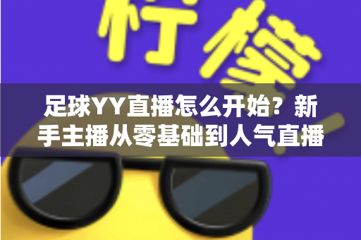 足球YY直播怎么开始？新手主播从零基础到人气直播间的完整实战指南