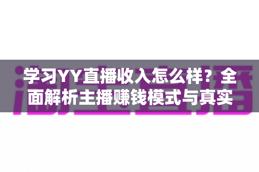 学习YY直播收入怎么样?全面解析主播赚钱模式与真实收入水平 学习YY直播收入怎么样?全面解析主播赚钱模式与真实收入水平