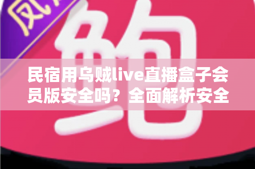 民宿用乌贼live直播盒子会员版安全吗?全面解析安全风险与正确使用指南 民宿用乌贼live直播盒子会员版安全吗?全面解析安全风险与正确使用指南