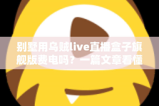 别墅用乌贼live直播盒子旗舰版费电吗?一篇文章看懂真实功耗与省电妙招 别墅用乌贼live直播盒子旗舰版费电吗?一篇文章看懂真实功耗与省电妙招