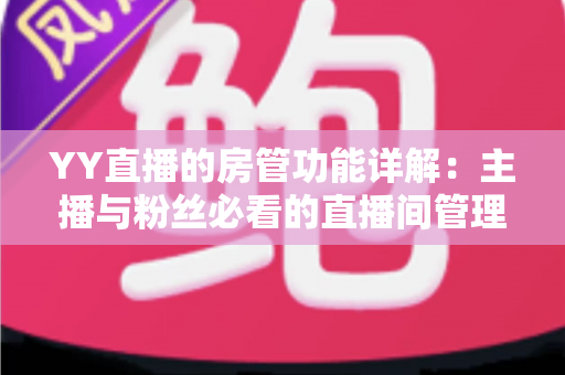 YY直播的房管功能详解：主播与粉丝必看的直播间管理权限与设置全攻略
