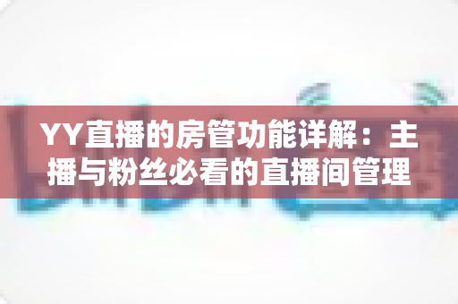 YY直播的房管功能详解：主播与粉丝必看的直播间管理权限与设置全攻略