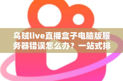 乌贼live直播盒子电脑版服务器错误怎么办?一站式排查与修复全攻略 乌贼live直播盒子电脑版服务器错误怎么办?一站式排查与修复全攻略