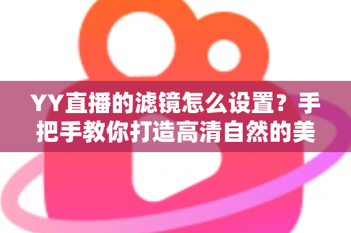 YY直播的滤镜怎么设置？手把手教你打造高清自然的美颜直播效果