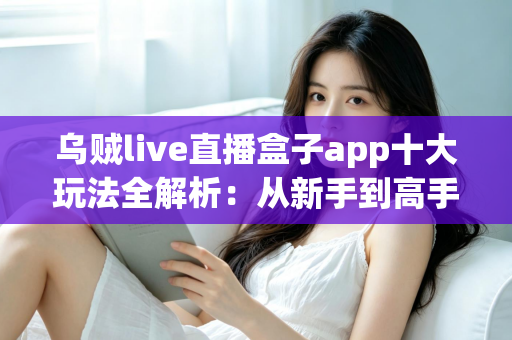 乌贼live直播盒子app十大玩法全解析:从新手到高手的直播互动进阶指南 乌贼live直播盒子app十大玩法全解析:从新手到高手的直播互动进阶指南