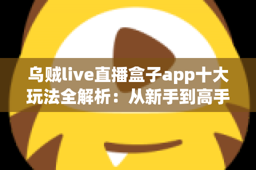 乌贼live直播盒子app十大玩法全解析:从新手到高手的直播互动进阶指南 乌贼live直播盒子app十大玩法全解析:从新手到高手的直播互动进阶指南