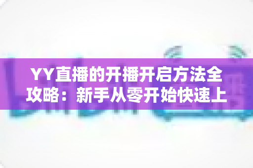 YY直播的开播开启方法全攻略:新手从零开始快速上手直播的完整指南 YY直播的开播开启方法全攻略:新手从零开始快速上手直播的完整指南