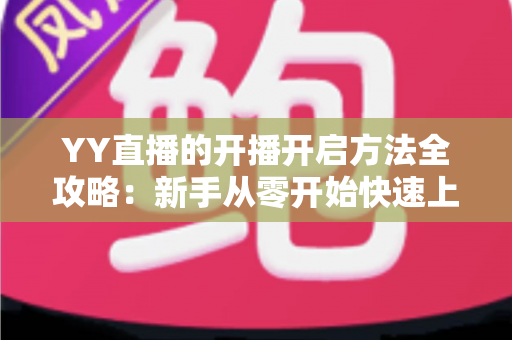 YY直播的开播开启方法全攻略：新手从零开始快速上手直播的完整指南
