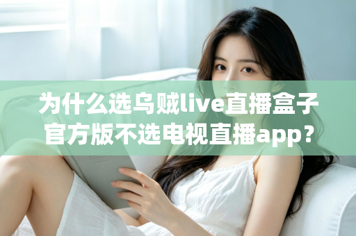 为什么选乌贼live直播盒子官方版不选电视直播app?深度解析直播观看方案的真实差距 为什么选乌贼live直播盒子官方版不选电视直播app?深度解析直播观看方案的真实差距