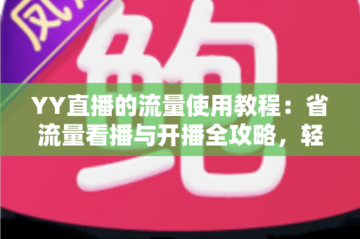 YY直播的流量使用教程:省流量看播与开播全攻略,轻松掌握流量消耗奥秘 YY直播的流量使用教程:省流量看播与开播全攻略,轻松掌握流量消耗奥秘